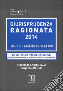 Giurisprudenza ragionata 2014. Diritto amministrativo. Le sentenze più significative per la preparazione ai concorsi nelle magistrature libro di Caringella Francesco; Tarantino Luigi