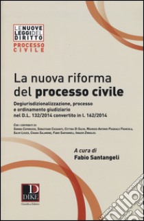 La nuova riforma del processo civile. Degiurisdizionalizzazione, processo e ordinamento giudiziario nel D.L. 132/2014 convertito in L. 162/2014 libro di Santangeli F. (cur.)