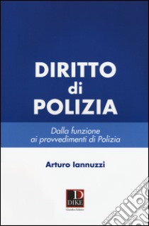 Diritto di polizia. Dalla funzione ai provvedimenti di polizia libro di Iannuzzi Arturo