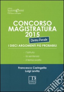 Concorso magistratura 2015. I dieci argomenti più probabili. Diritto penale libro di Caringella Francesco; Levita Luigi