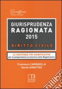 Giurisprudenza ragionata 2015. Diritto civile. Le sentenze più significative per la preparazione ai concorsi nelle magistrature libro di Caringella Francesco; Dimatteo Danilo