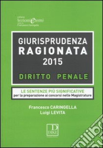 Giurisprudenza ragionata 2015. Diritto penale. Le sentenze più significative per la preparazione ai concorsi in magistratura libro di Caringella Francesco; Levita Luigi