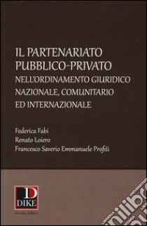 Il partenariato pubblico-privato nell'ordinamento giuridico nazionale, comunitario ed internazionale libro di Fabi Federica; Loiero Renato; Profiti Francesco S.