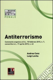 Antiterrorismo. Commento organico al D.L. 18 febbraio 2015 n. 7, convertito in L. 17 aprile 2015, n. 43 libro di Conz Andrea; Levita Luigi