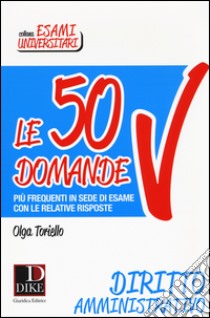 Le 50 domande di diritto amministrativo più frequenti in sede di esame con le relative risposte libro di Toriello Olga