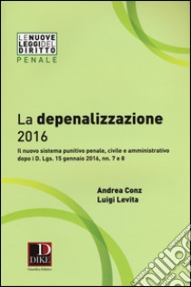 La depenalizzazione 2016. Il nuovo sistema punitivo penale, civile e amministrativo dopo i D. Lgs. 15 gennaio 2016, nn. 7 e 8 libro di Conz Andrea; Levita Luigi