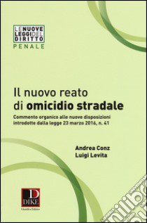 Il nuovo reato di omicidio stradale. Commento organico alle nuove disposizioni introdotte dalla legge 23 marzo 2016, n. 41 libro di Conz Andrea; Levita Luigi