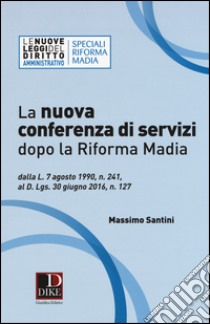 La nuova conferenza di servizi dopo la riforma Madia. Dalla l. 7 agosto 1990, n. 241, al d.lgs. 30 giugno 2016, n. 127 libro di Santini Massimo