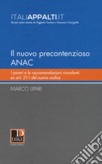 Il nuovo precontenzioso A.N.A.C. I pareri e le raccomandazioni vincolanti Ex Art. 211 del nuovo codice libro di Lipari Marco