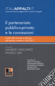 Il partenariato pubblico-privato e le concessioni. Guida alla normativa alla luce del decreto correttivo n.56/2017 libro di Meschino Maurizio; Lalli Angelo