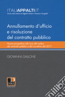 Annullamento d'ufficio e risoluzione del contratto pubblico. Nuove prospettive alla luce del codice dei contratti pubblici e del correttivo del 2017 libro di Gallone Giovanni