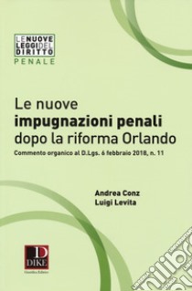 Le nuove impugnazioni penali dopo la riforma Orlando. Commento organico al D.Lgs. 6 febbraio 2018, n. 11 libro di Conz Andrea; Levita Luigi