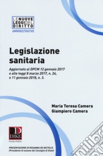 Legislazione sanitaria. Aggiornato al DPCM 12 gennaio 2017 e alle leggi 8 marzo 2017, n. 24, e 11 gennaio 2018, n. 3 libro di Camera Maria Teresa; Camera Giampiero