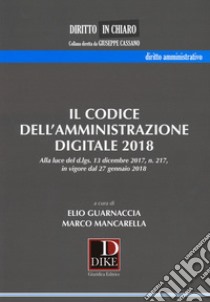 Il codice dell'amministrazione digitale 2018. Alla luce del d.lgs. 13 dicembre 2017 n. 217, in vigore dal 27 gennaio 2018 libro di Guarnaccia Elio; Mancarella Marco