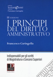 I principi del diritto amministrativo. Indispensabili per gli scritti di magistratura e concorsi superiori libro di Caringella Francesco