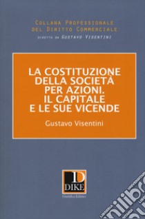 La costituzione della società per azioni. Il capitale e le sue vicende libro di Visentini Gustavo