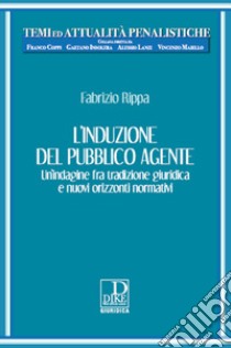 L'induzione del pubblico agente. Un'indagine fra tradizione giuridica e nuovi orizzonti normativi libro di Rippa Fabrizio