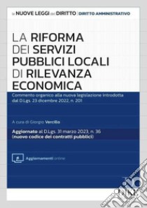 La riforma dei servizi pubblici locali di rilevanza economica. Commento organico alla nuova legislazione introdotta dal d.lgs. 23 dicembre 2022, n. 201. Con aggiornamento online libro di Vercillo G. (cur.)