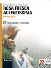 Rosa fresca aulentissima. Ediz. gialla. Per le Scuole superiori. Con espansione online. Vol. 4: Neoclassicismo e romanticismo libro di BOLOGNA CORRADO - ROCCHI PAOLA