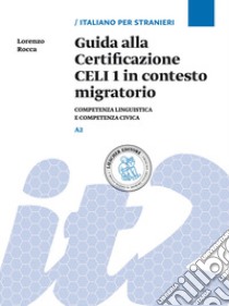 Guida alla Certificazione CELI 1 in contesto migratorio. Competenza linguistica e competenza civica. Livello A2 libro di Rocca Lorenzo