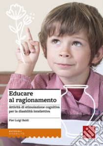 Educare al ragionamento. Attività di stimolazione cognitiva per la disabilità intellettiva libro di Baldi Pier Luigi