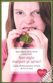 Non voglio mangiare gli spinaci! Guida all'alimentazione corretta per bambini da 0 a 11 anni libro di Mann Sandi; Smith Hollie; Child Sally