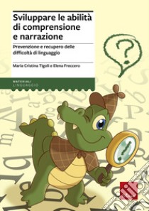 Sviluppare le abilità di comprensione e narrazione. Prevenzione e recupero delle difficoltà di linguaggio libro di Tigoli Maria Cristina; Freccero Elena