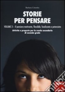 Storie per pensare. Vol. 3: Il pensiero motivante, flessibile, focalizzato e potenziato. Attività e proposte per la scuola secondaria di secondo grado libro di Colombo Barbara