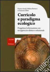 Curricolo e paradigma ecologico. Progettare la formazione con un approccio olistico e relazionale libro di Azzali Franco; Bertacci Milena; Betti Francesco