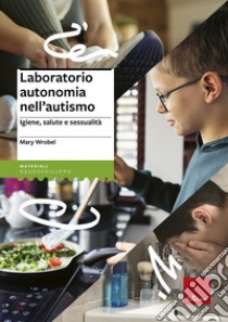 Laboratorio autonomia nell'autismo. Igiene, salute e sessualità libro di Wrobel Mary