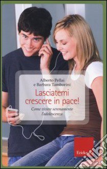 Lasciatemi crescere in pace! Come vivere serenamente l'adolescenza libro di Pellai Alberto; Tamborini Barbara