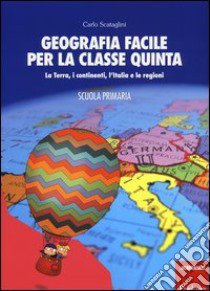 Geografia facile per la classe quinta. La terra, i continenti, l'Italia e le regioni. Con aggiornamento online libro di Scataglini Carlo