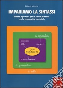 Impariamo la sintassi. Schede e percorsi per la scuola primaria con lagrammatica valenziale libro di Morgese Roberto