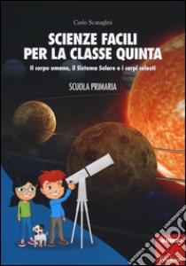 Scienze facili per la classe quinta. Il corpo umano, il Sistema Solare e i corpi celesti. Scuola primaria. Con aggiornamento online libro di Scataglini Carlo