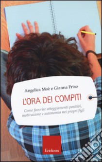 L'ora dei compiti. Come favorire atteggiamenti positivi, motivazione e autonomia nei propri figli libro di Moè Angelica; Friso Gianna