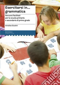 Esercitarsi in... grammatica. Percorsi facilitati per la scuola primaria e secondaria di primo grado libro di Giustini Annalisa