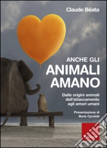 Anche gli animali amano. Dalle origini animali dell'attaccamento agli amori umani libro di Béata Claude