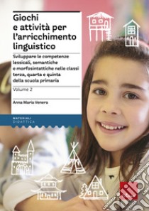 Giochi e attivita per l'arricchimento linguistico. Vol. 2: Sviluppare le competenze lessicali, semantiche e morfosintattiche nelle classi terza, quarta e quinta della scuola primaria libro di Venera Anna Maria