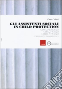 Gli assistenti sociali in Child Protection. Cosa pensano, cosa fanno, come stanno. Un'indagine in Lombardia libro di Cabiati Elena