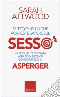 Tutto quello che vorreste sapere sul sesso. La sessualità spiegata agli adolescenti con sindrome di Asperger libro di Attwood Sarah; Moscone D. (cur.); Vagni D. (cur.)