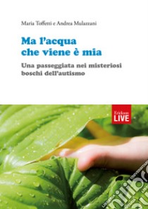 Ma l'acqua che viene è mia. Una passeggiata nei misteriosi boschi dell'autismo libro di Toffetti Maria; Mulazzani Andrea