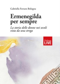 Ermenegilda per sempre. La storia delle donne nei secoli vista da una strega libro di Ferraro Bologna Gabriella