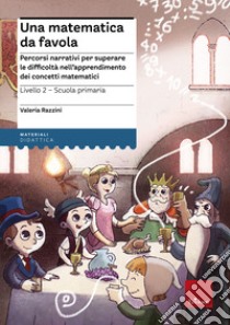 Una matematica da favola. Percorsi narrativi per superare le difficoltà nell'apprendimento dei concetti matematici. Livello 2 scuola primaria libro di Razzini Valeria