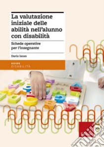 La valutazione iniziale delle abilità nell'alunno con disabilità. Schede operative per l'insegnante libro di Ianes Dario