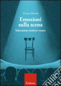 Emozioni sulla scena. Educazione emotiva a teatro libro di Bonato Franca