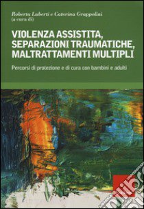 Violenza assistita, separazioni traumatiche, maltrattamenti multipli. Percorsi di protezione e di cura con bambini e adulti libro di Luberti R. (cur.); Grappolini C. (cur.)