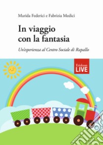 In viaggio con la fantasia. Un'esperienza al Centro Sociale di Rapallo (fuori commercio) libro di Federici Marida; Medici Fabrizia