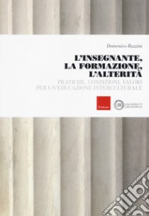 L'insegnante, la formazione, l'alterità. Pratiche, condizioni, valori per un'educazione interculturale libro di Razzini Domenico