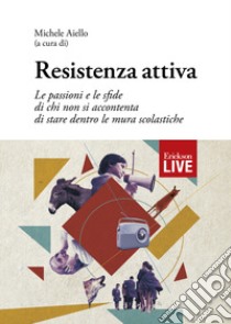 Resistenza attiva. Le passioni e le sfide di chi non si accontenta di stare dentro le mura scolastiche (Fuori commercio) libro di Aiello M. (cur.)