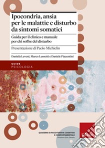 Ipocondria, ansia per le malattie e disturbo da sintomi somatici. Guida per il clinico e manuale per chi soffre del disturbo libro di Leveni Daniela; Lussetti Marco; Piacentini Daniele